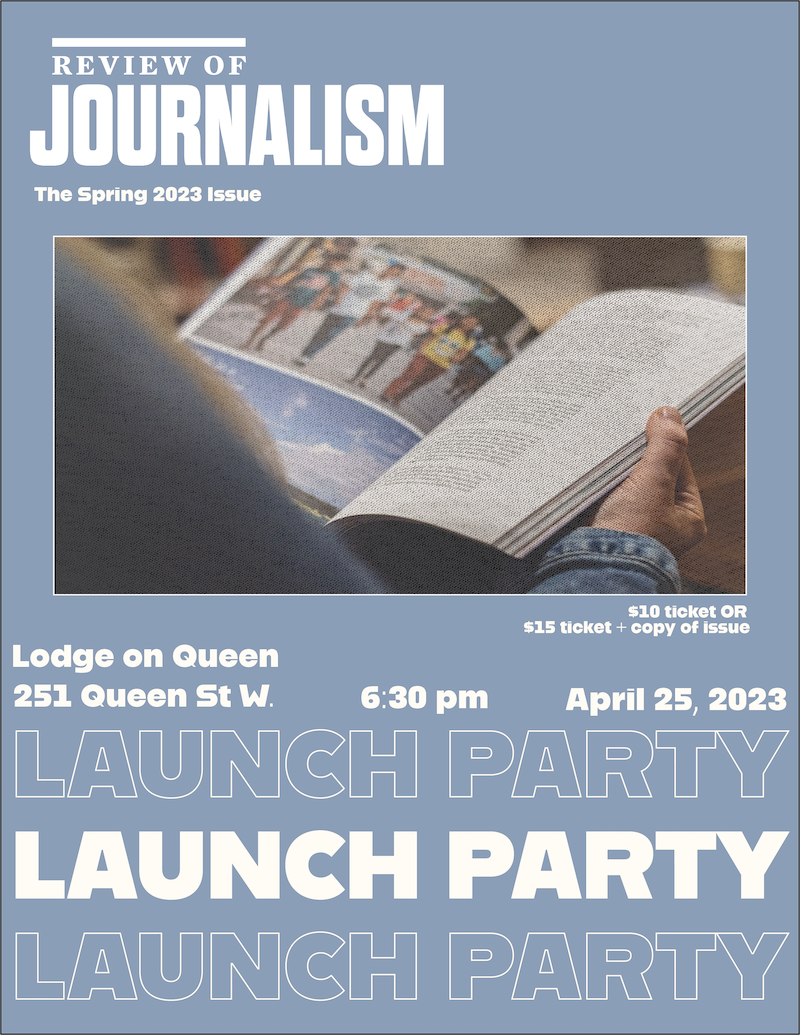 Review of Journalism The Spring 2023 Issue Lodge on Queen 251 Queen St W. 6:30 pm April 25, 2023 $10 ticket or $15 ticket + copy of issue